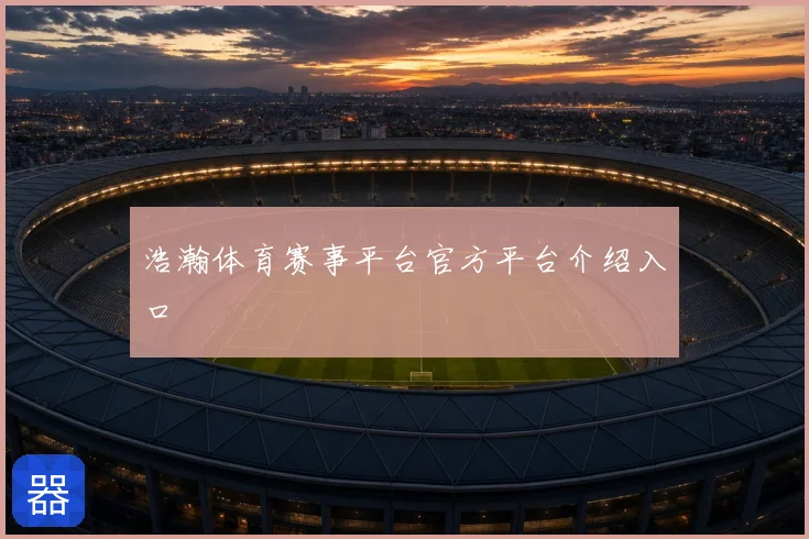 浩瀚体育赛事平台官方平台介绍入口