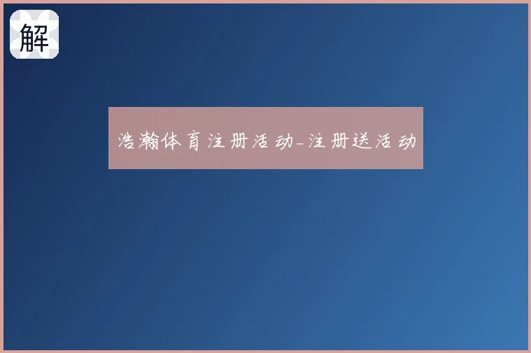 浩瀚体育注册活动_注册送活动