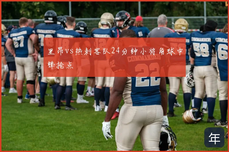 里昂vs热刺客队24分钟小将角球中锋抢点