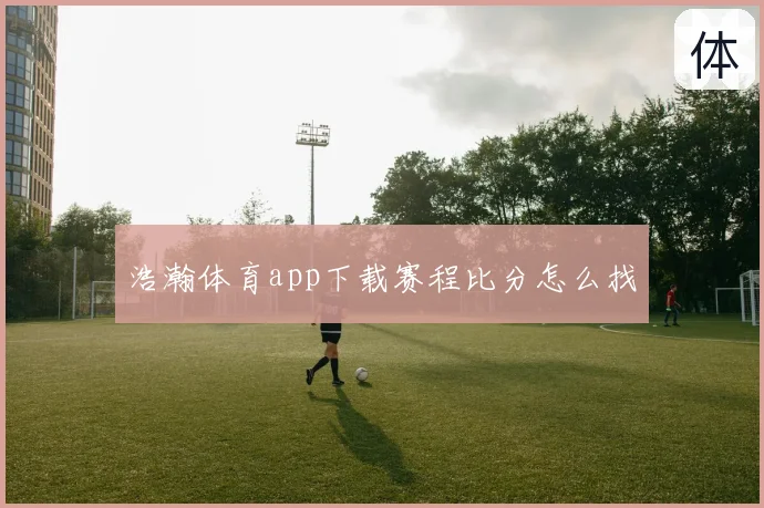 浩瀚体育app下载赛程比分怎么找
