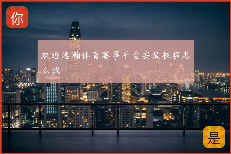 欢迎浩瀚体育赛事平台安装教程怎么找