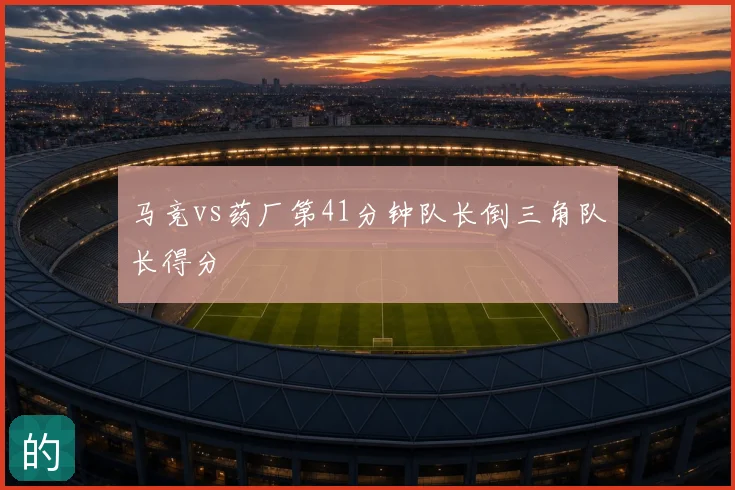 马竞vs药厂第41分钟队长倒三角队长得分