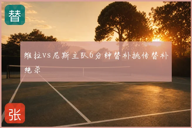 维拉vs尼斯主队6分钟替补挑传替补绝杀