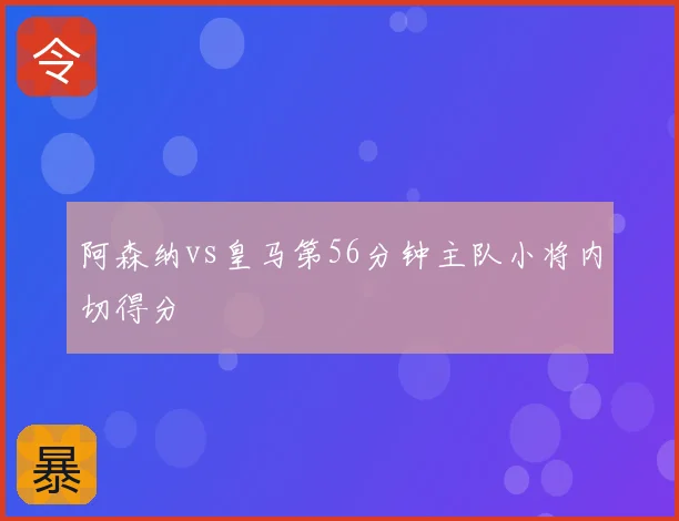 阿森纳vs皇马第56分钟主队小将内切得分