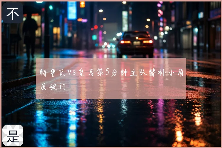 特鲁瓦vs皇马第5分钟主队替补小角度破门