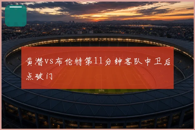 黄潜vs布伦特第11分钟客队中卫后点破门