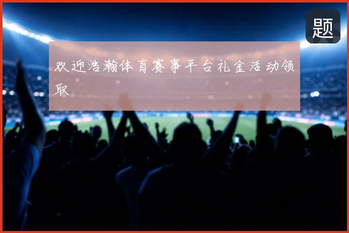 欢迎浩瀚体育赛事平台礼金活动领取