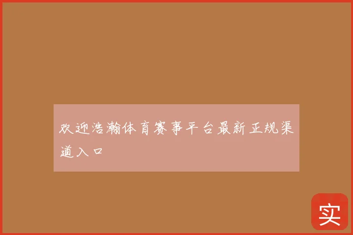 欢迎浩瀚体育赛事平台最新正规渠道入口