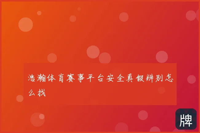 浩瀚体育赛事平台安全真假辨别怎么找