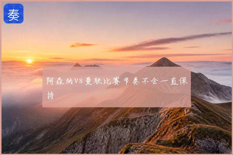 阿森纳vs曼联比赛节奏不会一直保持