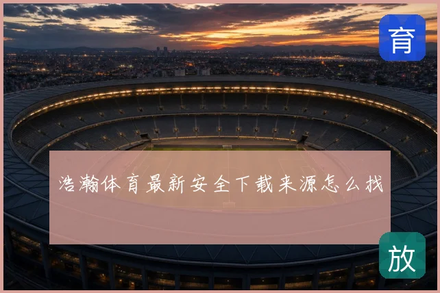 浩瀚体育最新安全下载来源怎么找