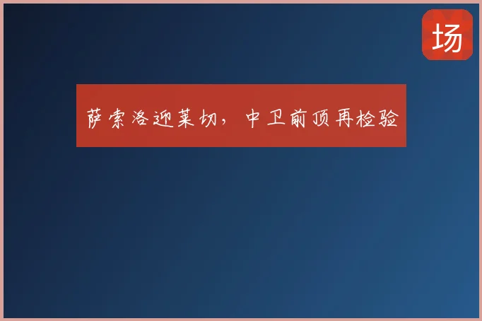 萨索洛迎莱切,中卫前顶再检验