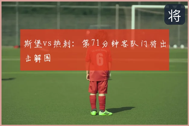 斯堡vs热刺:第71分钟客队门将出击解围