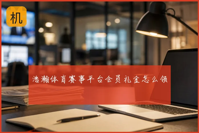 浩瀚体育赛事平台会员礼金怎么领