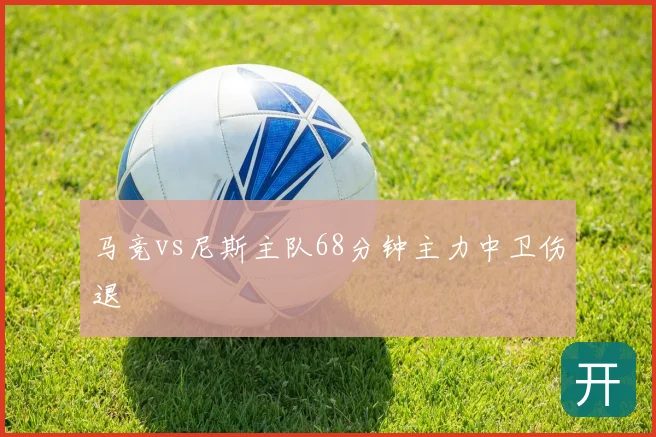 马竞vs尼斯主队68分钟主力中卫伤退